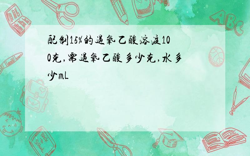 配制15%的过氧乙酸溶液100克,需过氧乙酸多少克,水多少mL