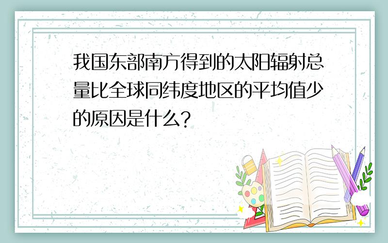 我国东部南方得到的太阳辐射总量比全球同纬度地区的平均值少的原因是什么?