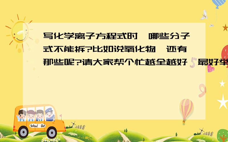 写化学离子方程式时,哪些分子式不能拆?比如说氧化物,还有那些呢?请大家帮个忙越全越好,最好举几个例子,