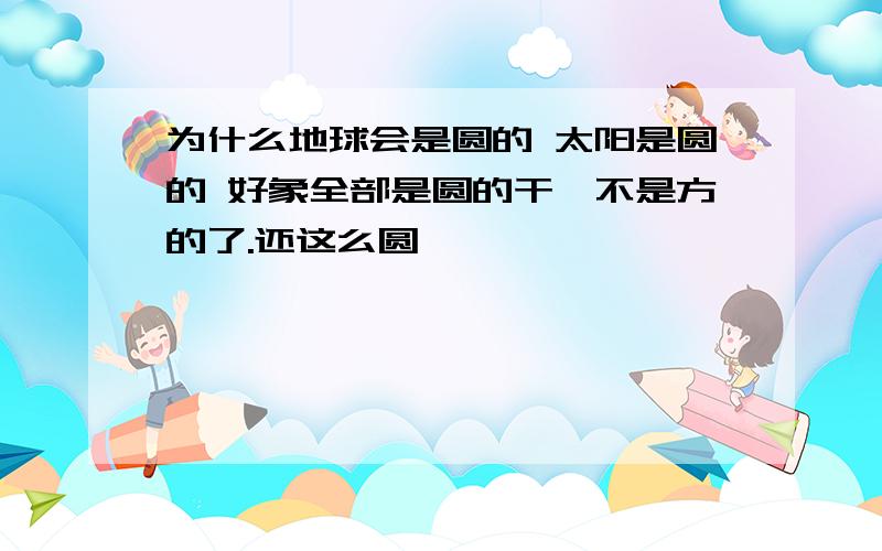 为什么地球会是圆的 太阳是圆的 好象全部是圆的干嘛不是方的了.还这么圆