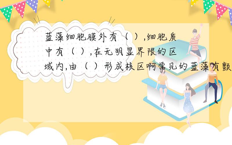 蓝藻细胞膜外有（ ）,细胞质中有（ ）,在无明显界限的区域内,由（ ）形成核区啊常见的蓝藻有颤藻，（ ）