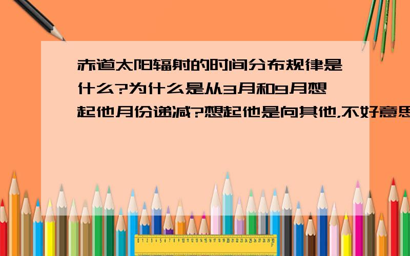 赤道太阳辐射的时间分布规律是什么?为什么是从3月和9月想起他月份递减?想起他是向其他，不好意思，打错字了...