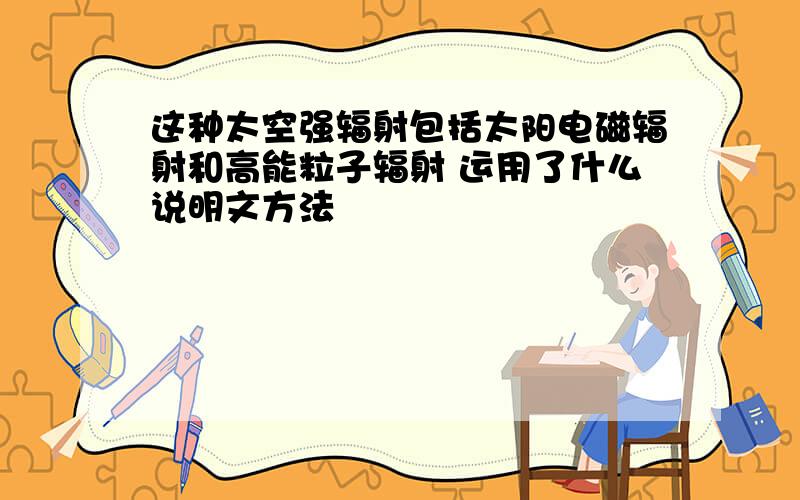 这种太空强辐射包括太阳电磁辐射和高能粒子辐射 运用了什么说明文方法