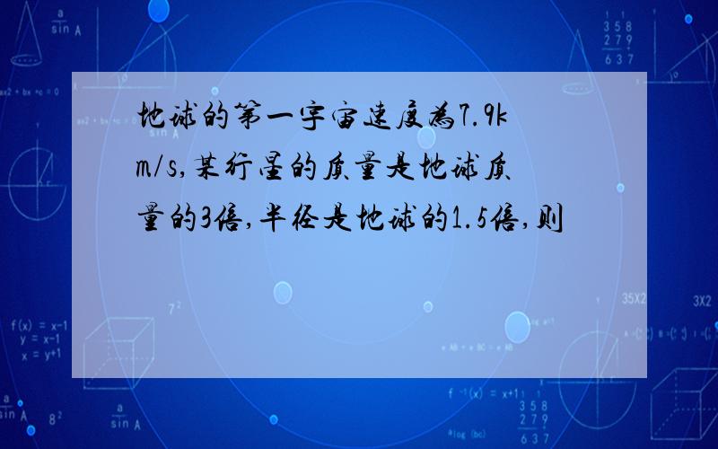 地球的第一宇宙速度为7.9km/s,某行星的质量是地球质量的3倍,半径是地球的1.5倍,则