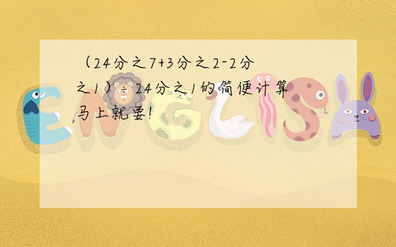 （24分之7+3分之2-2分之1）÷24分之1的简便计算马上就要!