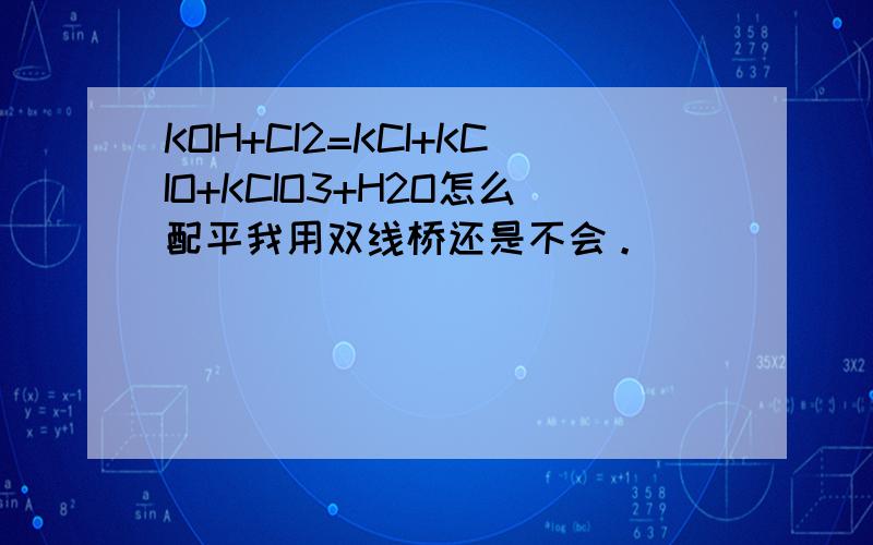 KOH+CI2=KCI+KCIO+KCIO3+H2O怎么配平我用双线桥还是不会。