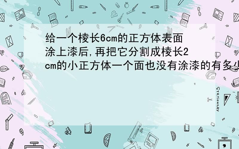 给一个棱长6cm的正方体表面涂上漆后,再把它分割成棱长2cm的小正方体一个面也没有涂漆的有多少个