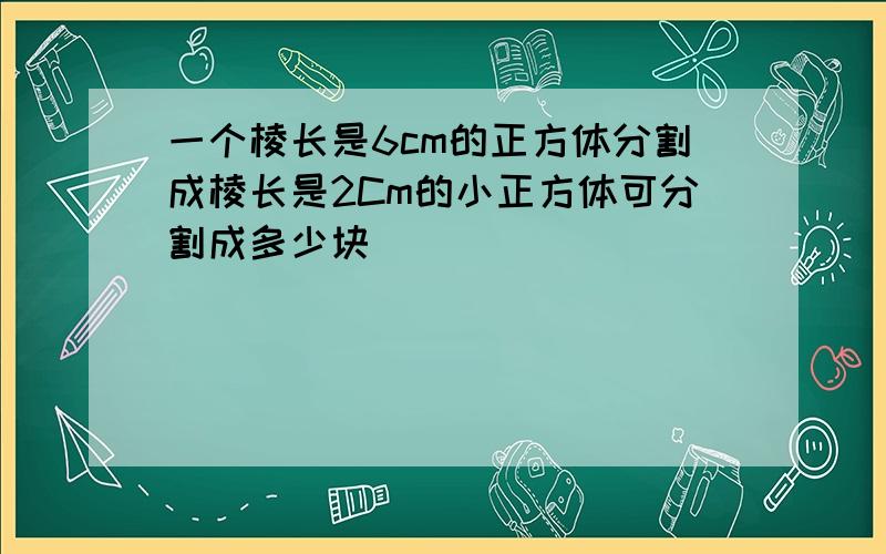 一个棱长是6cm的正方体分割成棱长是2Cm的小正方体可分割成多少块