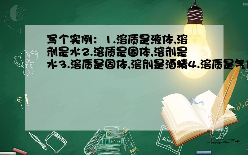 写个实例：1.溶质是液体,溶剂是水2.溶质是固体,溶剂是水3.溶质是固体,溶剂是酒精4.溶质是气体,溶剂是液体