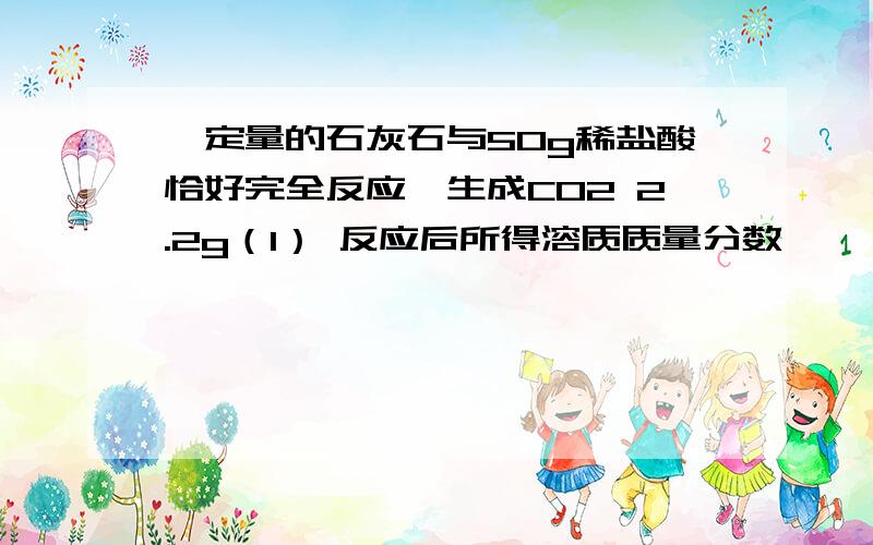 一定量的石灰石与50g稀盐酸恰好完全反应,生成CO2 2.2g（1） 反应后所得溶质质量分数