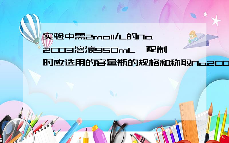 实验中需2moll/L的Na2CO3溶液950mL,配制时应选用的容量瓶的规格和称取Na2CO3的质量分别是