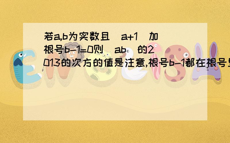 若a,b为实数且|a+1|加根号b-1=0则(ab)的2013的次方的值是注意,根号b-1都在根号里