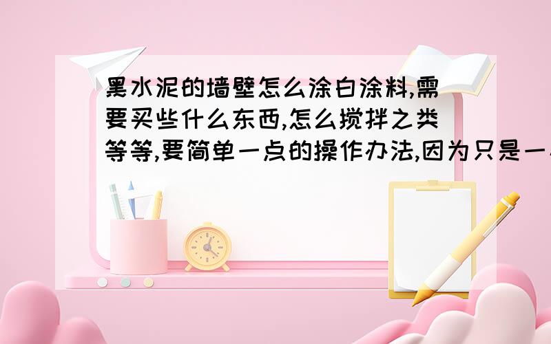 黑水泥的墙壁怎么涂白涂料,需要买些什么东西,怎么搅拌之类等等,要简单一点的操作办法,因为只是一小块地方,