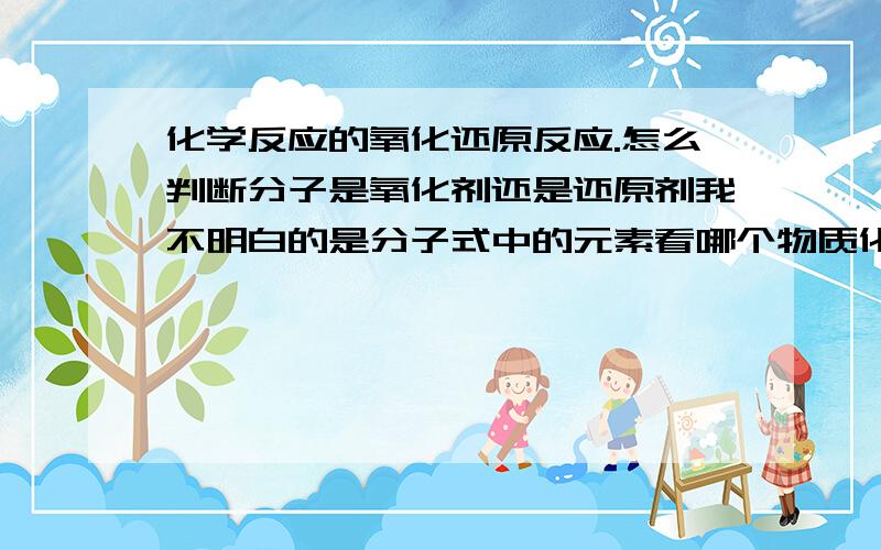 化学反应的氧化还原反应.怎么判断分子是氧化剂还是还原剂我不明白的是分子式中的元素看哪个物质化合价的升降.例如NO2溶于水的反应,氧化剂还原剂为什么不是N 而是NO2怎么判断的这么多