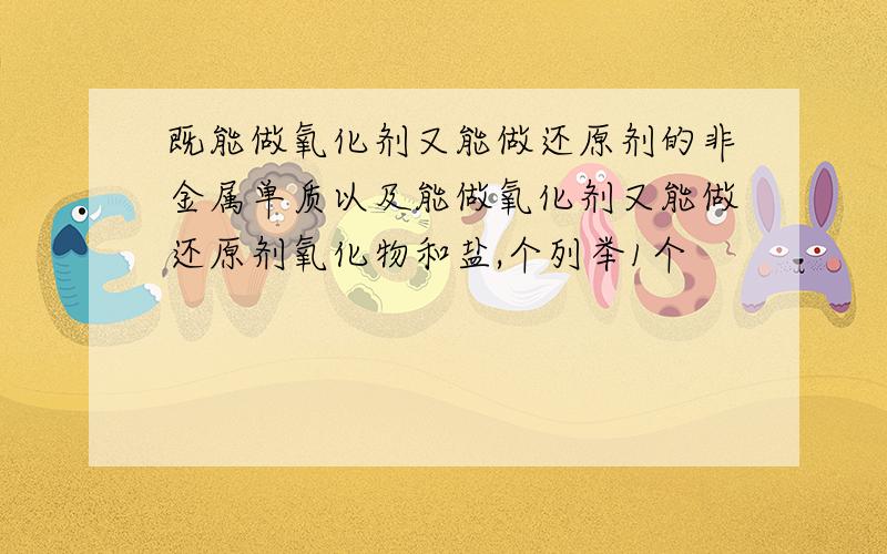 既能做氧化剂又能做还原剂的非金属单质以及能做氧化剂又能做还原剂氧化物和盐,个列举1个