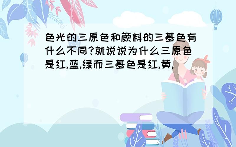 色光的三原色和颜料的三基色有什么不同?就说说为什么三原色是红,蓝,绿而三基色是红,黄,