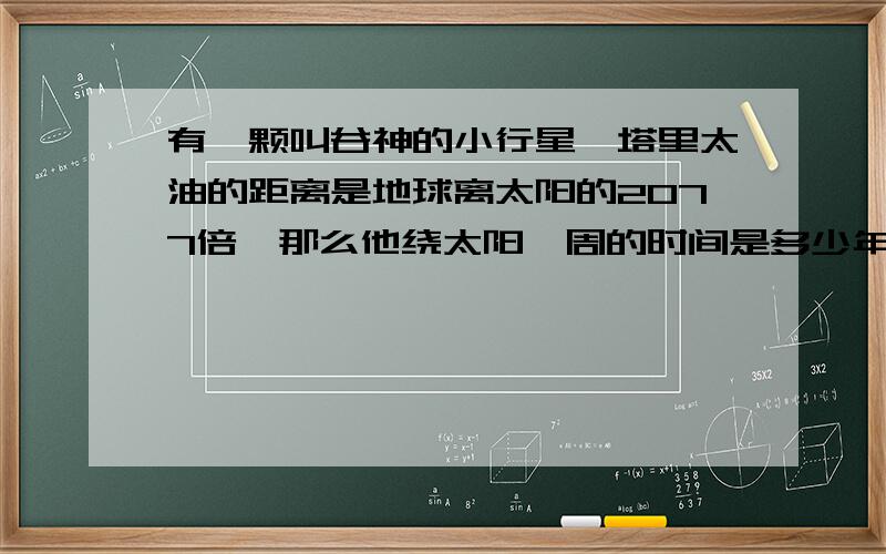 有一颗叫谷神的小行星,塔里太油的距离是地球离太阳的2077倍,那么他绕太阳一周的时间是多少年