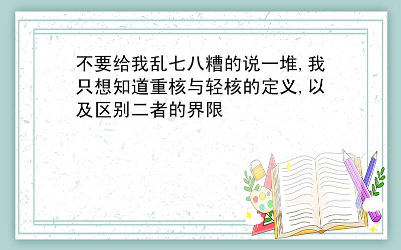 不要给我乱七八糟的说一堆,我只想知道重核与轻核的定义,以及区别二者的界限