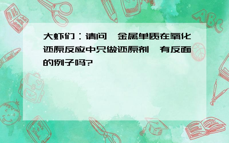 大虾们：请问,金属单质在氧化还原反应中只做还原剂,有反面的例子吗?