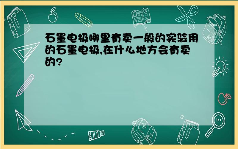 石墨电极哪里有卖一般的实验用的石墨电极,在什么地方会有卖的?