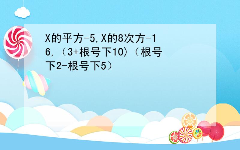 X的平方-5,X的8次方-16,（3+根号下10)（根号下2-根号下5）