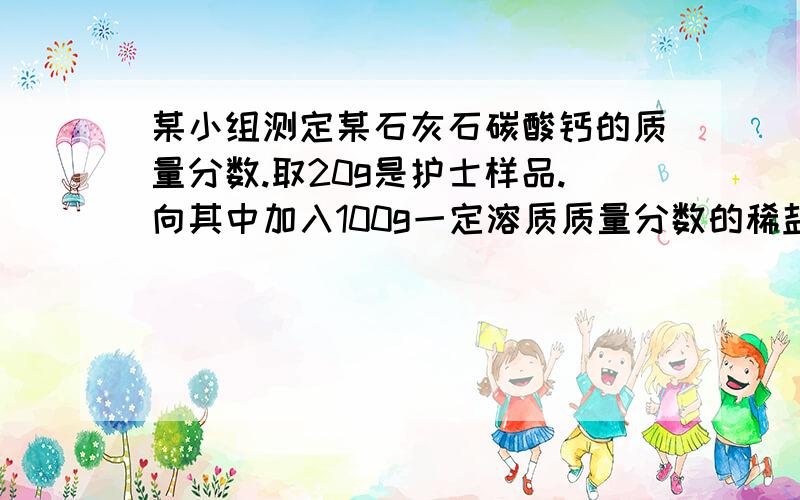 某小组测定某石灰石碳酸钙的质量分数.取20g是护士样品.向其中加入100g一定溶质质量分数的稀盐酸恰好完全