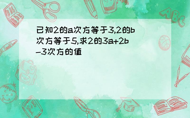 已知2的a次方等于3,2的b次方等于5,求2的3a+2b-3次方的值