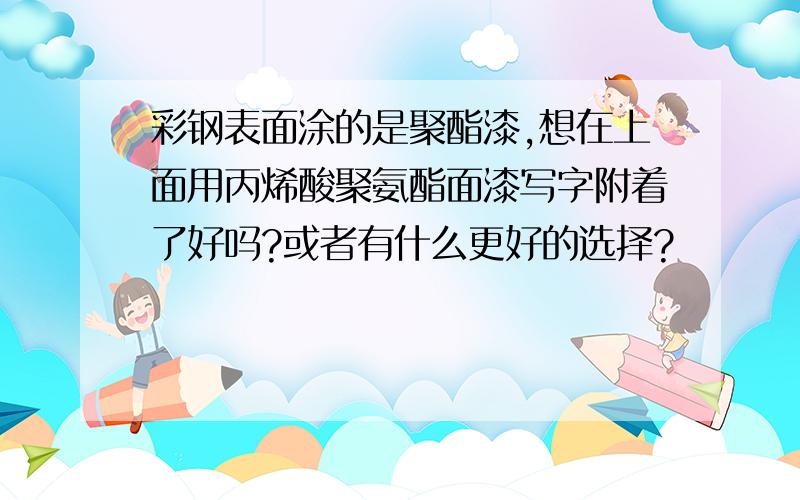 彩钢表面涂的是聚酯漆,想在上面用丙烯酸聚氨酯面漆写字附着了好吗?或者有什么更好的选择?