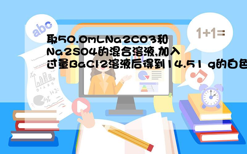 取50.0mLNa2CO3和Na2SO4的混合溶液,加入过量BaCl2溶液后得到14.51 g的白色沉淀,用过量稀硝酸（1）原混合溶液中Na2CO3和Na2SO4的物质的量浓度（2）产生的气体在标准状况下的体积.取50.0mLNa2CO3和Na2SO4