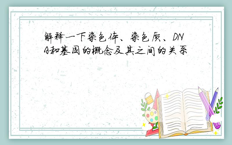 解释一下染色体、染色质、DNA和基因的概念及其之间的关系