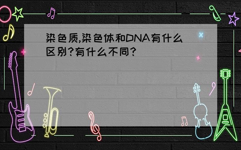 染色质,染色体和DNA有什么区别?有什么不同?