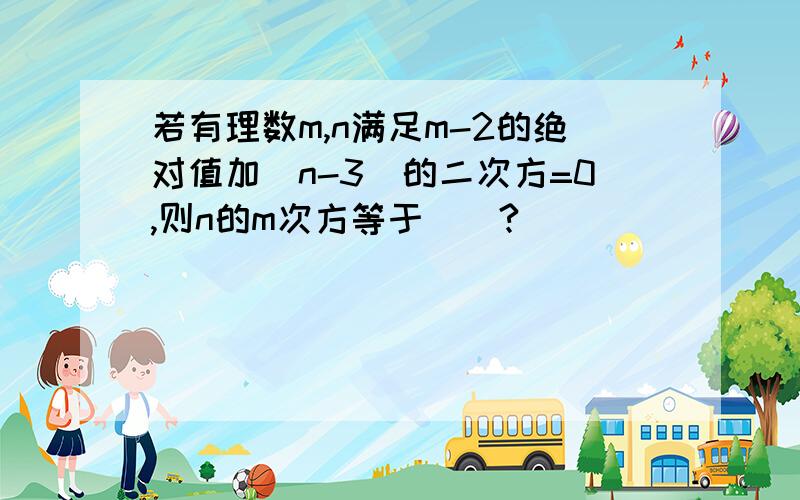 若有理数m,n满足m-2的绝对值加（n-3）的二次方=0,则n的m次方等于__?