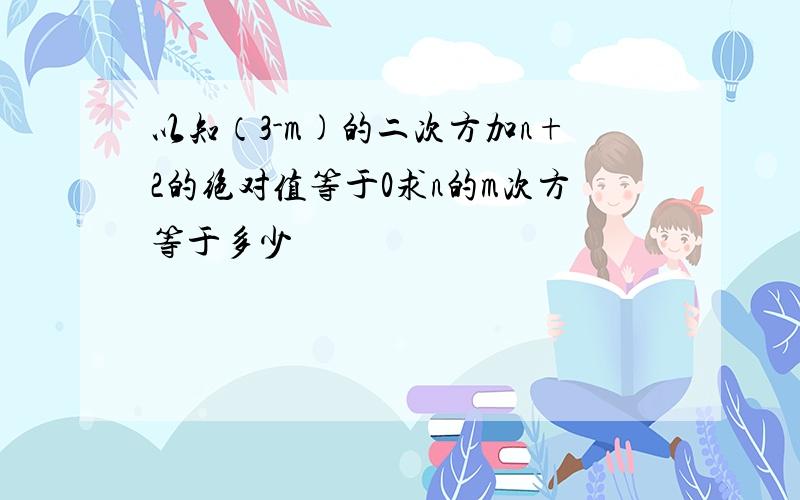 以知（3-m)的二次方加n+2的绝对值等于0求n的m次方等于多少