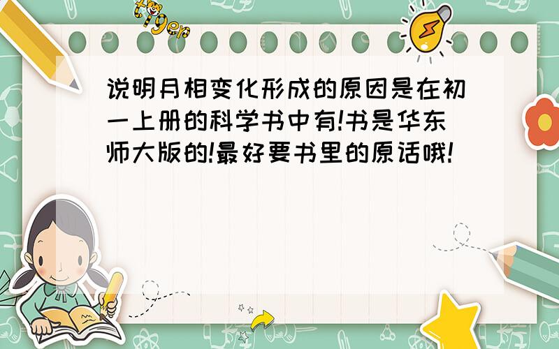 说明月相变化形成的原因是在初一上册的科学书中有!书是华东师大版的!最好要书里的原话哦!