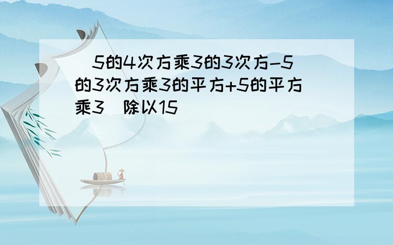 (5的4次方乘3的3次方-5的3次方乘3的平方+5的平方乘3）除以15