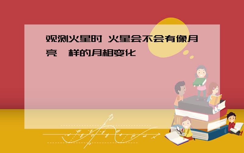 观测火星时 火星会不会有像月亮一样的月相变化