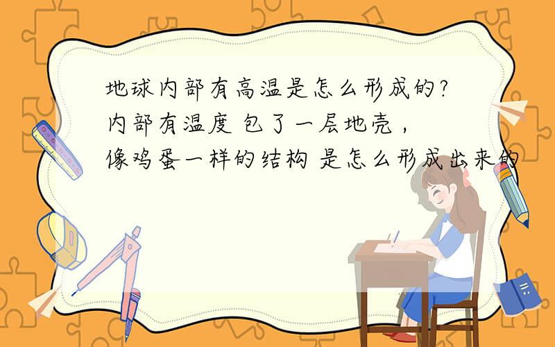 地球内部有高温是怎么形成的?内部有温度 包了一层地壳 ,像鸡蛋一样的结构 是怎么形成出来的