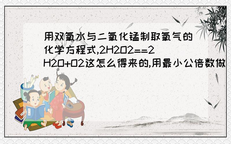 用双氧水与二氧化锰制取氧气的化学方程式,2H2O2==2H2O+O2这怎么得来的,用最小公倍数做