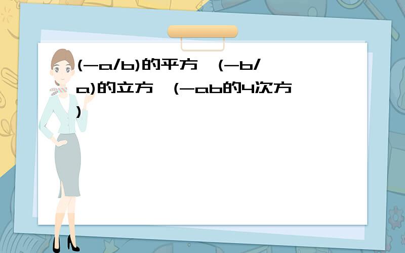 (-a/b)的平方×(-b/a)的立方÷(-ab的4次方)