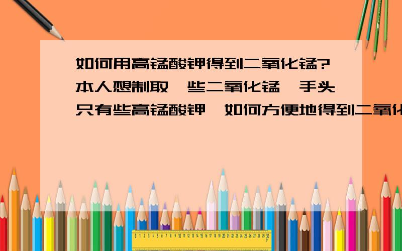 如何用高锰酸钾得到二氧化锰?本人想制取一些二氧化锰,手头只有些高锰酸钾,如何方便地得到二氧化锰?得到的二氧化锰最好不是粉末状的,过滤收集太麻烦,还过滤不干净,我这里只有电炉,要