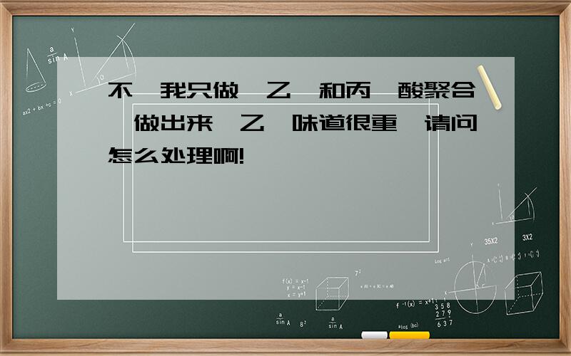 不,我只做苯乙烯和丙烯酸聚合,做出来苯乙烯味道很重,请问怎么处理啊!