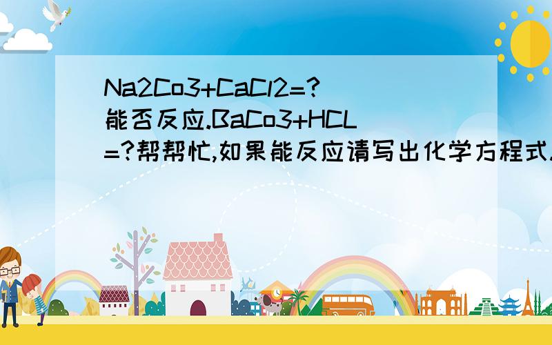 Na2Co3+CaCl2=?能否反应.BaCo3+HCL=?帮帮忙,如果能反应请写出化学方程式.如果不能请回答不能,按顺序.