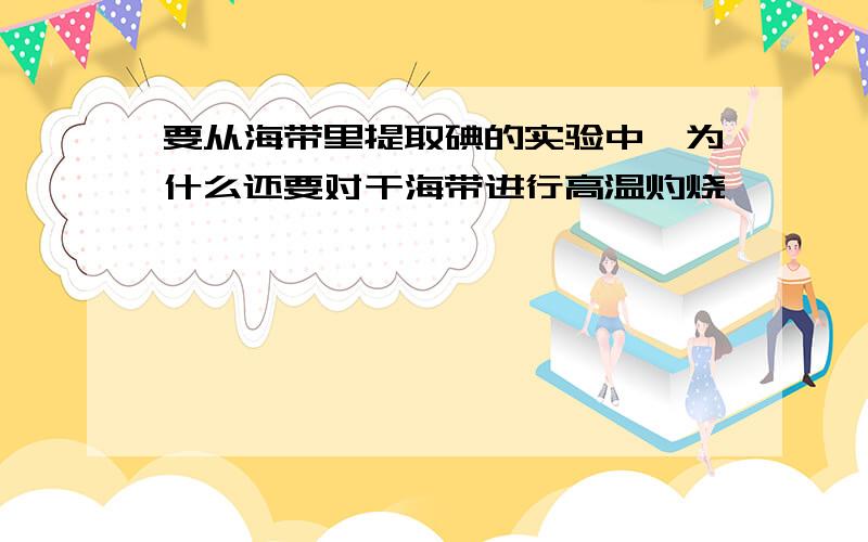 要从海带里提取碘的实验中,为什么还要对干海带进行高温灼烧