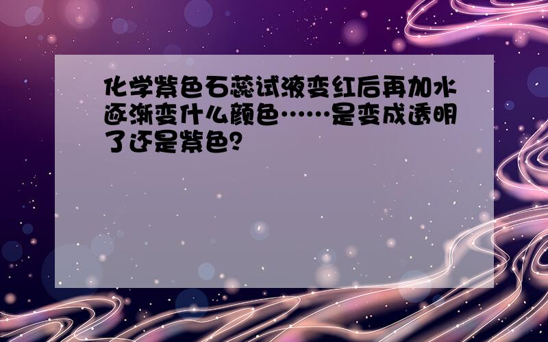 化学紫色石蕊试液变红后再加水逐渐变什么颜色……是变成透明了还是紫色？