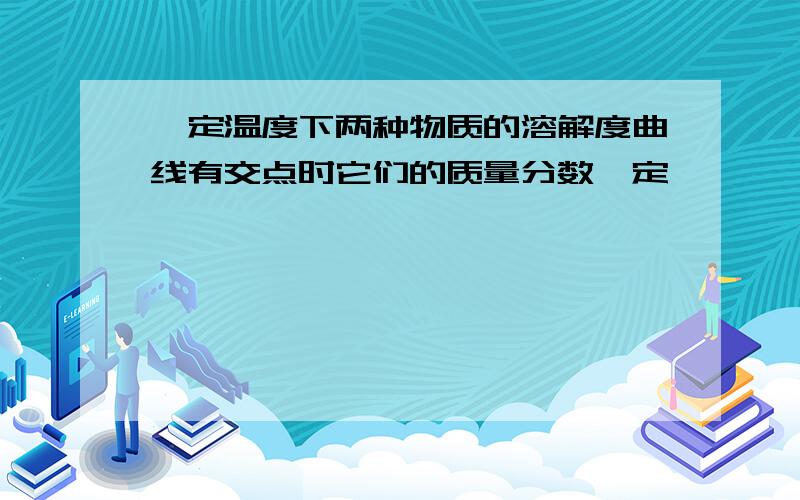 一定温度下两种物质的溶解度曲线有交点时它们的质量分数一定�