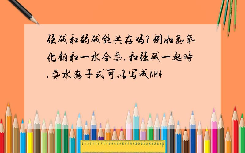 强碱和弱碱能共存吗?例如氢氧化钠和一水合氨.和强碱一起时,氨水离子式可以写成NH4