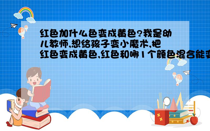 红色加什么色变成黄色?我是幼儿教师,想给孩子变小魔术,把红色变成黄色,红色和哪1个颜色混合能变成黄色呢?