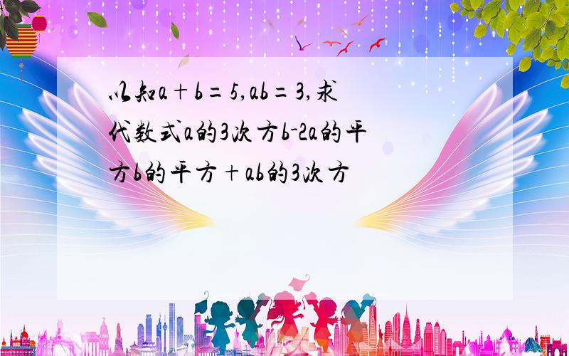 以知a+b=5,ab=3,求代数式a的3次方b-2a的平方b的平方+ab的3次方