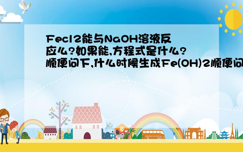 Fecl2能与NaOH溶液反应么?如果能,方程式是什么?顺便问下,什么时候生成Fe(OH)2顺便问下,什么时候生成Fe(OH)2,什么时候生成Fe(OH)3?