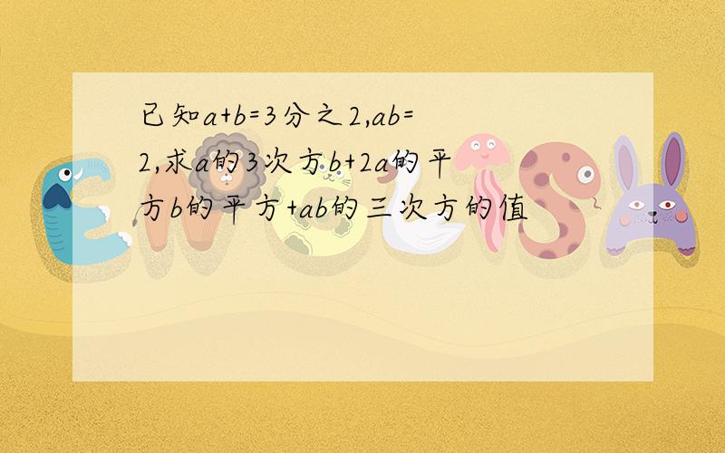 已知a+b=3分之2,ab=2,求a的3次方b+2a的平方b的平方+ab的三次方的值